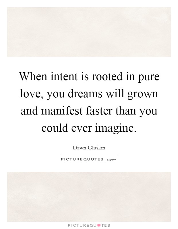 When intent is rooted in pure love, you dreams will grown and manifest faster than you could ever imagine. Picture Quote #1