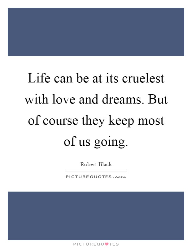 Life can be at its cruelest with love and dreams. But of course they keep most of us going. Picture Quote #1
