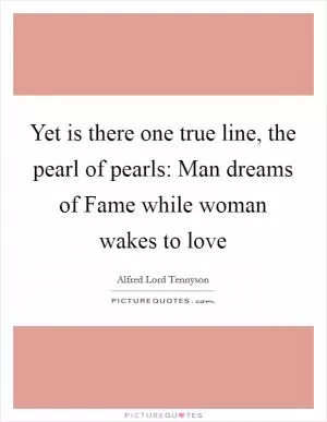 Yet is there one true line, the pearl of pearls: Man dreams of Fame while woman wakes to love Picture Quote #1