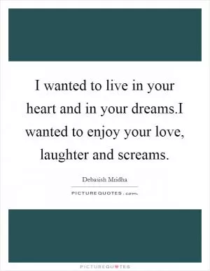 I wanted to live in your heart and in your dreams.I wanted to enjoy your love, laughter and screams Picture Quote #1