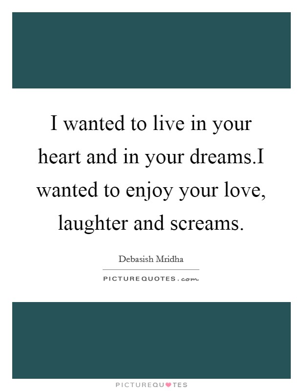 I wanted to live in your heart and in your dreams.I wanted to enjoy your love, laughter and screams. Picture Quote #1