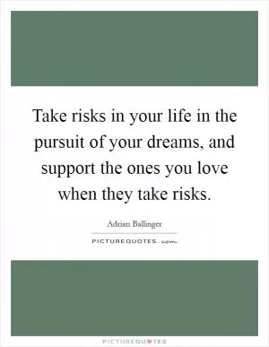 Take risks in your life in the pursuit of your dreams, and support the ones you love when they take risks Picture Quote #1