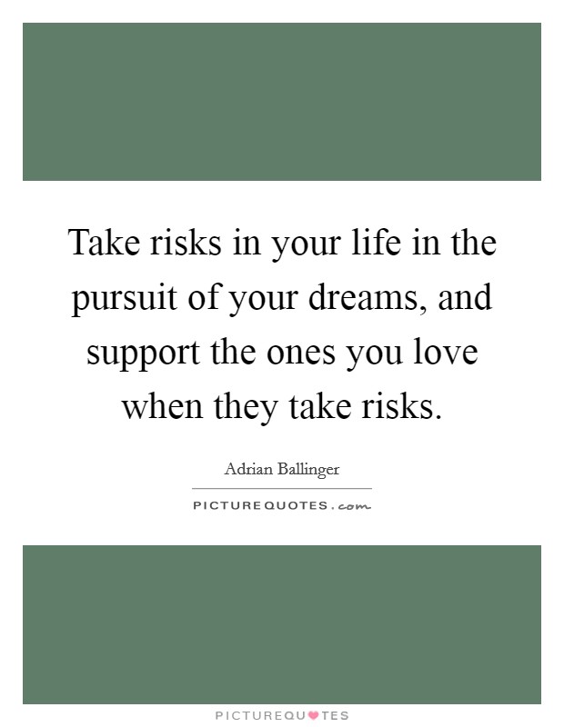 Take risks in your life in the pursuit of your dreams, and support the ones you love when they take risks. Picture Quote #1