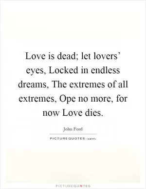 Love is dead; let lovers’ eyes, Locked in endless dreams, The extremes of all extremes, Ope no more, for now Love dies Picture Quote #1