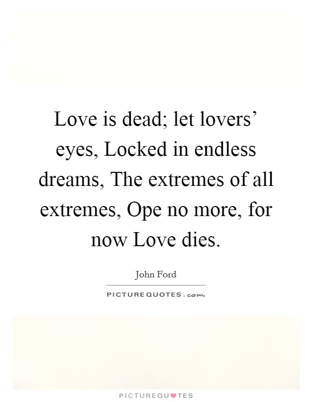 Love is dead; let lovers' eyes, Locked in endless dreams, The extremes of all extremes, Ope no more, for now Love dies. Picture Quote #1