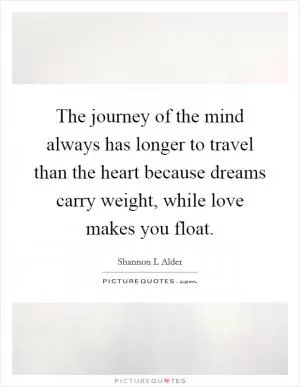The journey of the mind always has longer to travel than the heart because dreams carry weight, while love makes you float Picture Quote #1