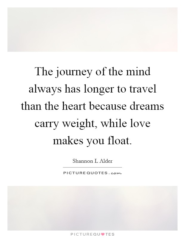The journey of the mind always has longer to travel than the heart because dreams carry weight, while love makes you float. Picture Quote #1