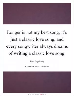 Longer is not my best song, it’s just a classic love song, and every songwriter always dreams of writing a classic love song Picture Quote #1