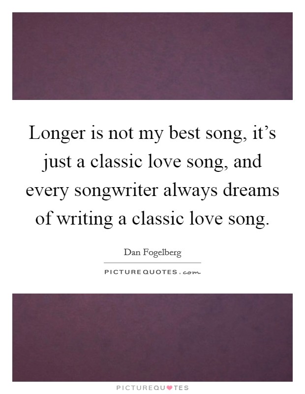 Longer is not my best song, it's just a classic love song, and every songwriter always dreams of writing a classic love song. Picture Quote #1