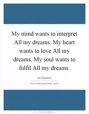 My mind wants to interpret All my dreams. My heart wants to love All my dreams. My soul wants to fulfil All my dreams Picture Quote #1