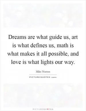 Dreams are what guide us, art is what defines us, math is what makes it all possible, and love is what lights our way Picture Quote #1