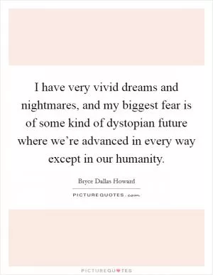 I have very vivid dreams and nightmares, and my biggest fear is of some kind of dystopian future where we’re advanced in every way except in our humanity Picture Quote #1