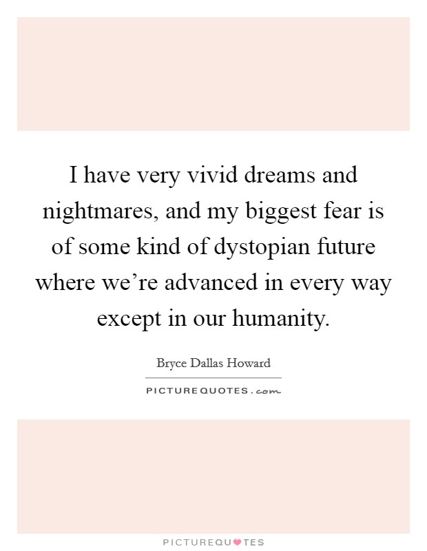 I have very vivid dreams and nightmares, and my biggest fear is of some kind of dystopian future where we're advanced in every way except in our humanity. Picture Quote #1
