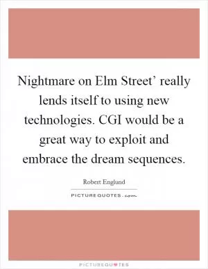 Nightmare on Elm Street’ really lends itself to using new technologies. CGI would be a great way to exploit and embrace the dream sequences Picture Quote #1