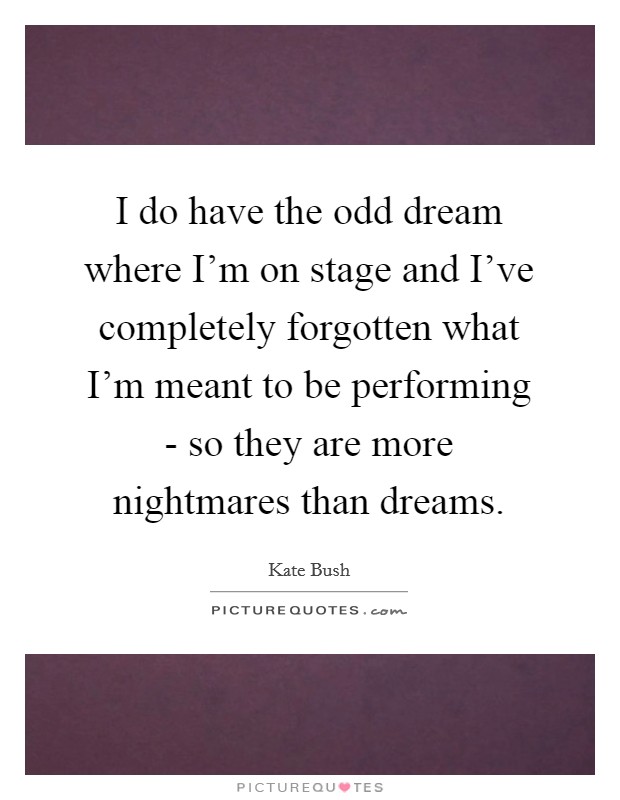 I do have the odd dream where I'm on stage and I've completely forgotten what I'm meant to be performing - so they are more nightmares than dreams. Picture Quote #1