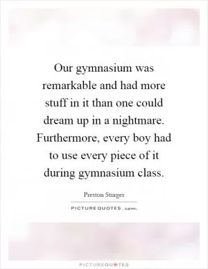 Our gymnasium was remarkable and had more stuff in it than one could dream up in a nightmare. Furthermore, every boy had to use every piece of it during gymnasium class Picture Quote #1