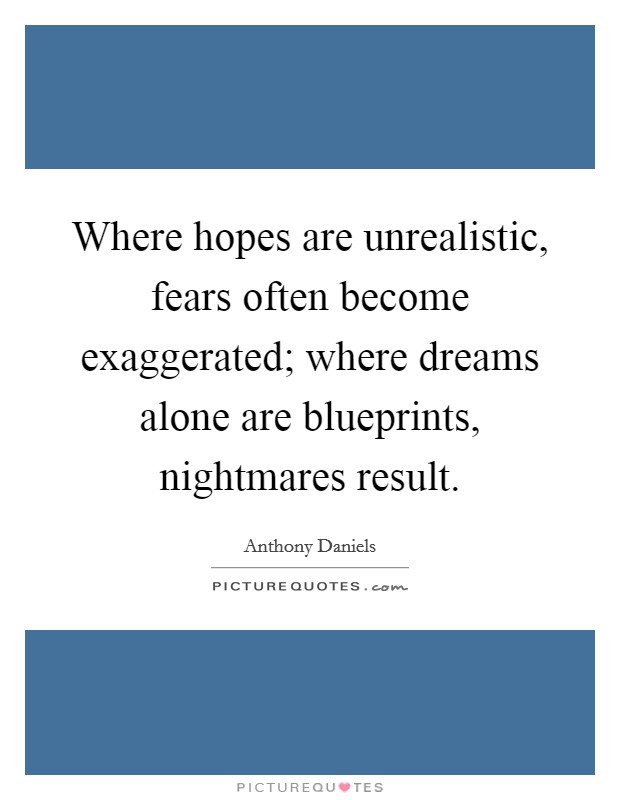 Where hopes are unrealistic, fears often become exaggerated; where dreams alone are blueprints, nightmares result. Picture Quote #1