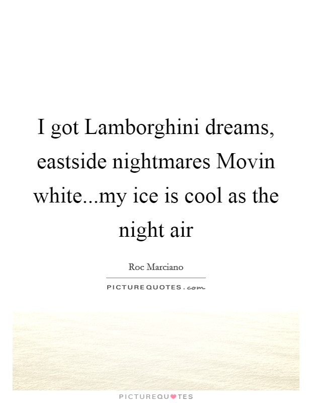I got Lamborghini dreams, eastside nightmares Movin white...my ice is cool as the night air Picture Quote #1