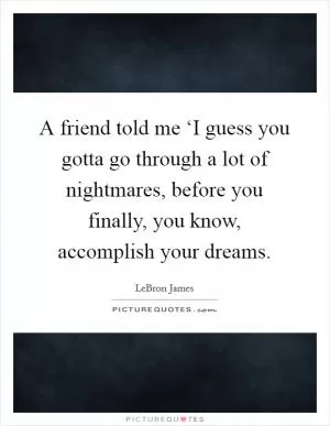 A friend told me ‘I guess you gotta go through a lot of nightmares, before you finally, you know, accomplish your dreams Picture Quote #1