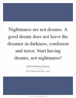 Nightmares are not dreams. A good dream does not leave the dreamer in darkness, confusion and terror. Start having dreams, not nightmares! Picture Quote #1