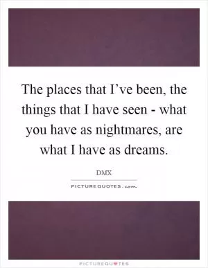 The places that I’ve been, the things that I have seen - what you have as nightmares, are what I have as dreams Picture Quote #1