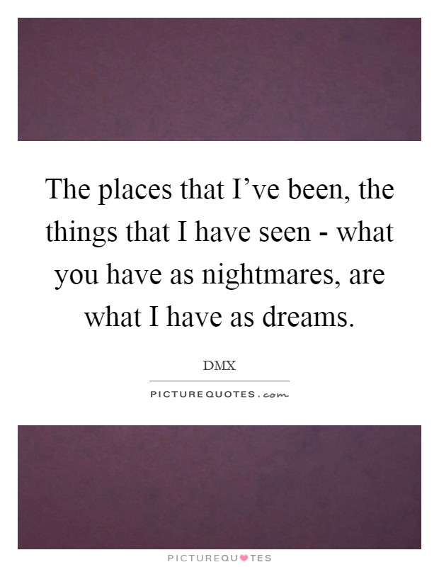The places that I've been, the things that I have seen - what you have as nightmares, are what I have as dreams. Picture Quote #1