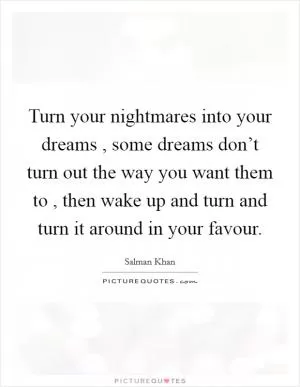 Turn your nightmares into your dreams , some dreams don’t turn out the way you want them to , then wake up and turn and turn it around in your favour Picture Quote #1