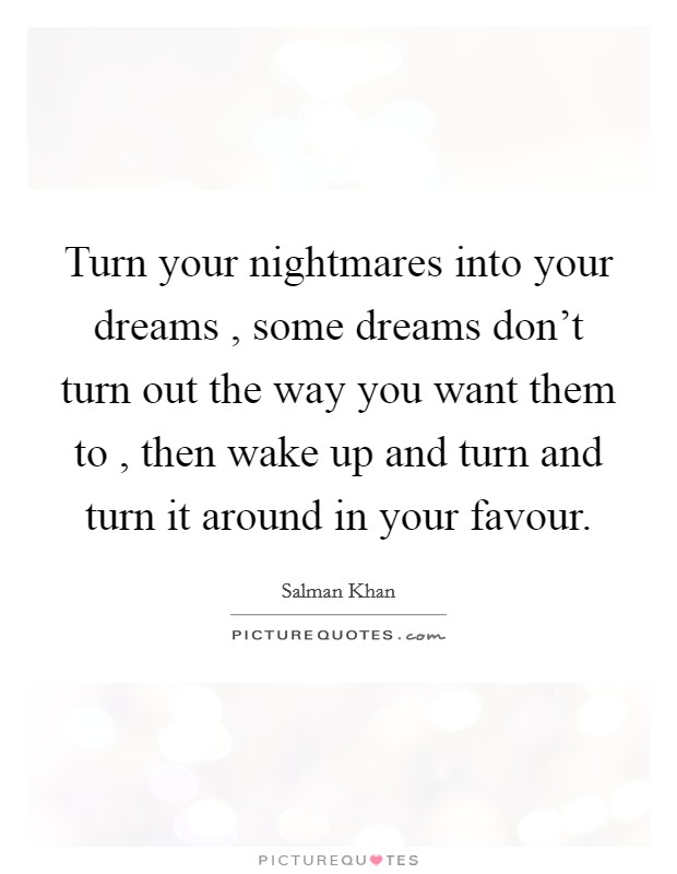 Turn your nightmares into your dreams , some dreams don't turn out the way you want them to , then wake up and turn and turn it around in your favour. Picture Quote #1