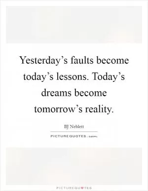 Yesterday’s faults become today’s lessons. Today’s dreams become tomorrow’s reality Picture Quote #1
