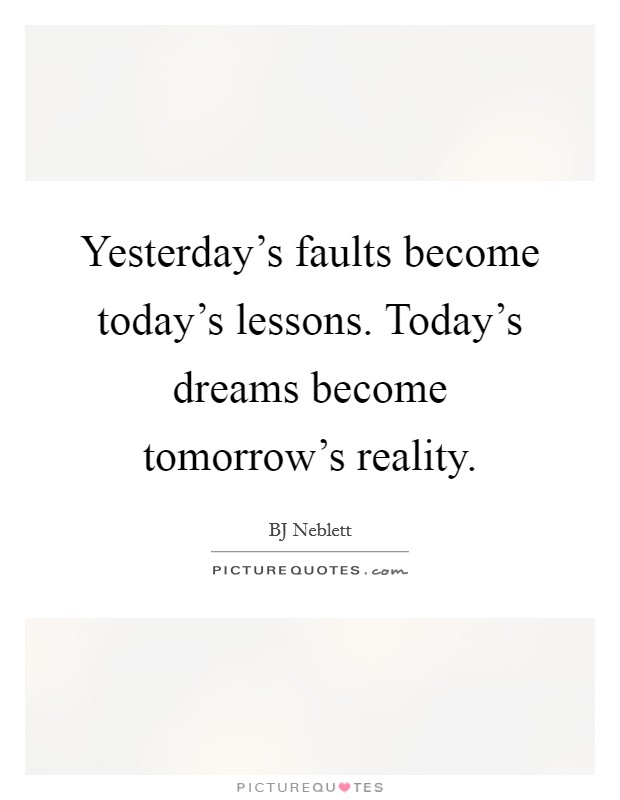 Yesterday's faults become today's lessons. Today's dreams become tomorrow's reality. Picture Quote #1