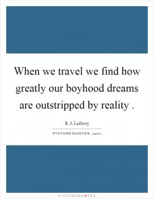 When we travel we find how greatly our boyhood dreams are outstripped by reality  Picture Quote #1