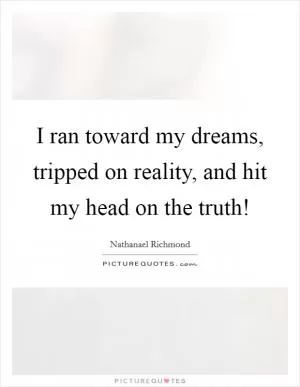 I ran toward my dreams, tripped on reality, and hit my head on the truth! Picture Quote #1