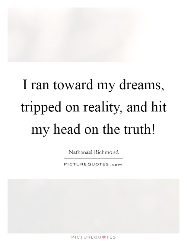 I ran toward my dreams, tripped on reality, and hit my head on the truth! Picture Quote #1