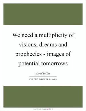 We need a multiplicity of visions, dreams and prophecies - images of potential tomorrows Picture Quote #1