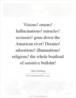 Visions! omens! hallucinations! miracles! ecstasies! gone down the American river! Dreams! adorations! illumnations! religions! the whole boatload of sensitive bullshit! Picture Quote #1