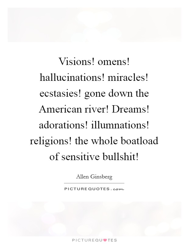 Visions! omens! hallucinations! miracles! ecstasies! gone down the American river! Dreams! adorations! illumnations! religions! the whole boatload of sensitive bullshit! Picture Quote #1
