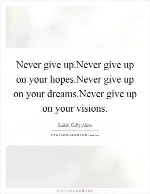 Never give up.Never give up on your hopes.Never give up on your dreams.Never give up on your visions Picture Quote #1
