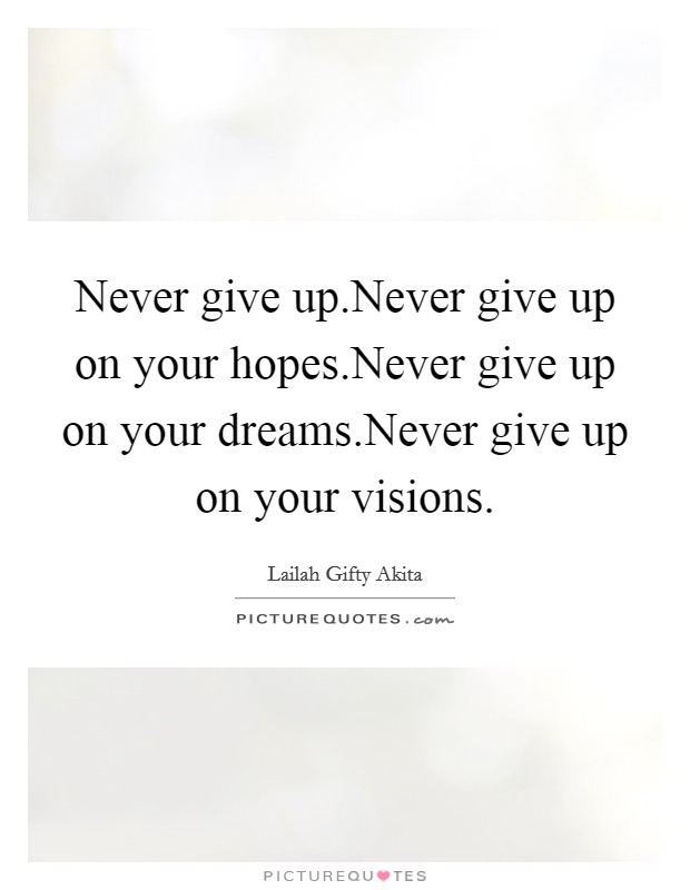 Never give up.Never give up on your hopes.Never give up on your dreams.Never give up on your visions. Picture Quote #1