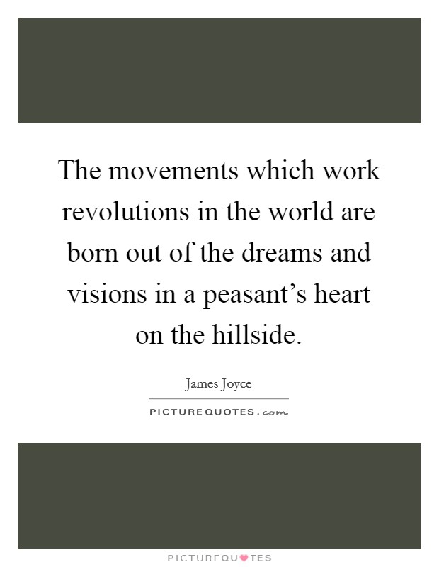 The movements which work revolutions in the world are born out of the dreams and visions in a peasant's heart on the hillside. Picture Quote #1