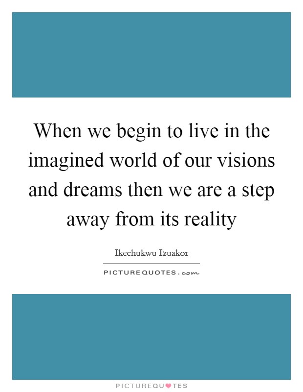 When we begin to live in the imagined world of our visions and dreams then we are a step away from its reality Picture Quote #1