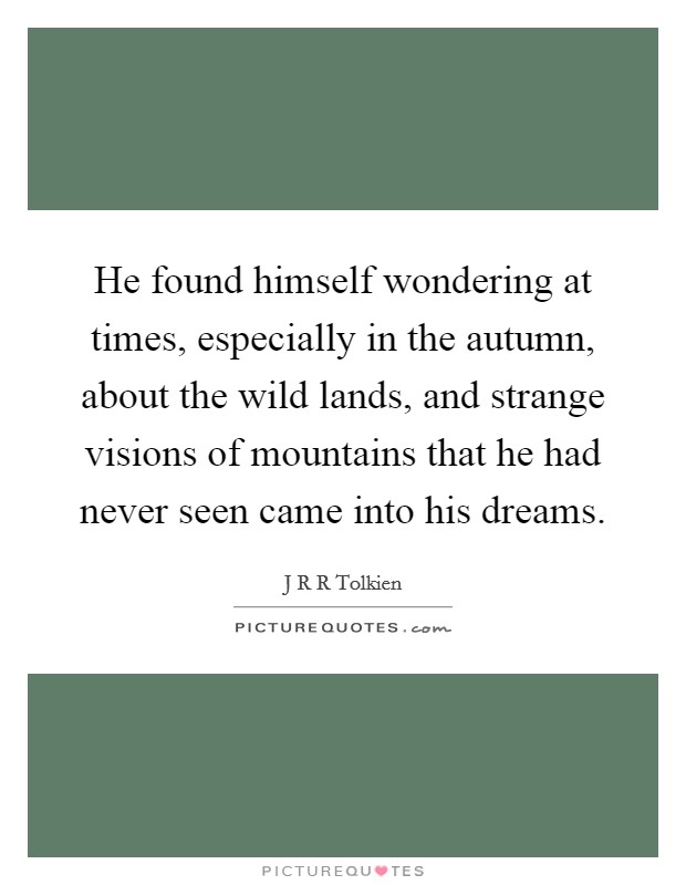 He found himself wondering at times, especially in the autumn, about the wild lands, and strange visions of mountains that he had never seen came into his dreams. Picture Quote #1