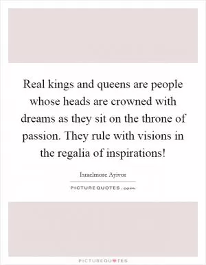 Real kings and queens are people whose heads are crowned with dreams as they sit on the throne of passion. They rule with visions in the regalia of inspirations! Picture Quote #1