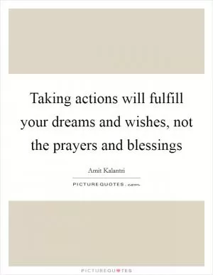 Taking actions will fulfill your dreams and wishes, not the prayers and blessings Picture Quote #1
