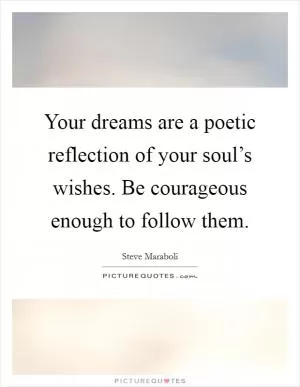 Your dreams are a poetic reflection of your soul’s wishes. Be courageous enough to follow them Picture Quote #1