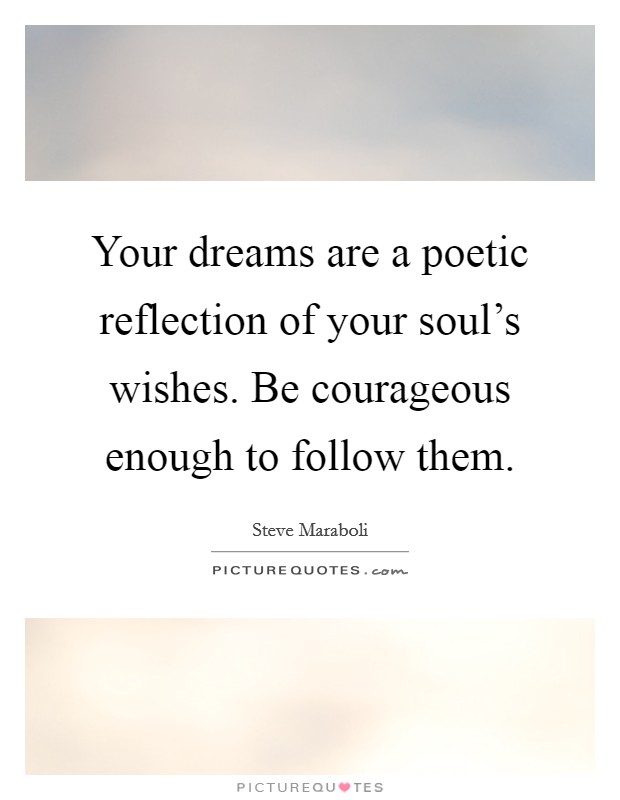 Your dreams are a poetic reflection of your soul's wishes. Be courageous enough to follow them. Picture Quote #1