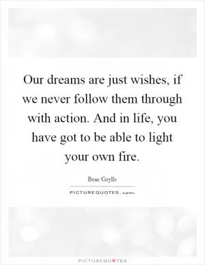 Our dreams are just wishes, if we never follow them through with action. And in life, you have got to be able to light your own fire Picture Quote #1