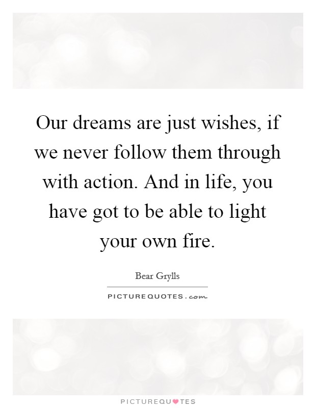 Our dreams are just wishes, if we never follow them through with action. And in life, you have got to be able to light your own fire. Picture Quote #1