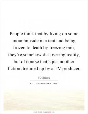 People think that by living on some mountainside in a tent and being frozen to death by freezing rain, they’re somehow discovering reality, but of course that’s just another fiction dreamed up by a TV producer Picture Quote #1