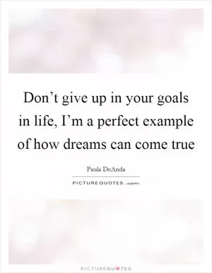 Don’t give up in your goals in life, I’m a perfect example of how dreams can come true Picture Quote #1