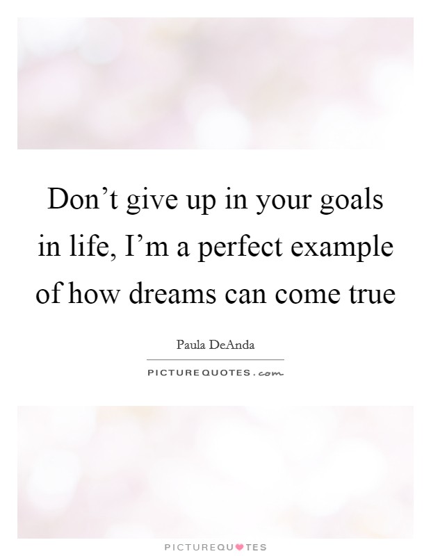 Don't give up in your goals in life, I'm a perfect example of how dreams can come true Picture Quote #1